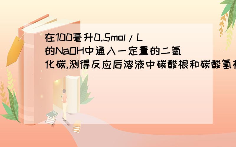 在100毫升0.5mol/L的NaOH中通入一定量的二氧化碳,测得反应后溶液中碳酸根和碳酸氢根的物质的量的浓度之比为1：3,则痛入的二氧化碳在标准状况下的体积为多少ml?