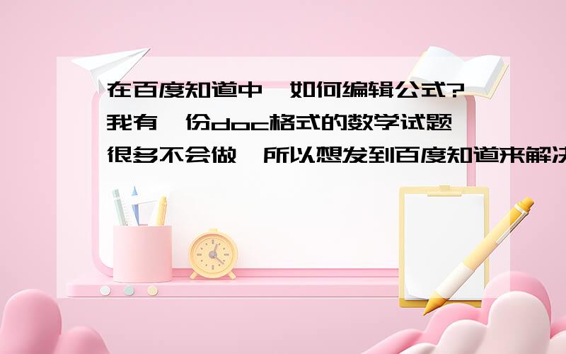 在百度知道中,如何编辑公式?我有一份doc格式的数学试题很多不会做,所以想发到百度知道来解决.可是,试题中的公式无法直接复制到百度知道的输入框中,求指教啊