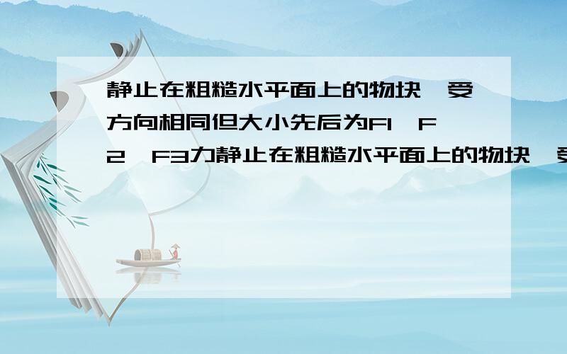 静止在粗糙水平面上的物块,受方向相同但大小先后为F1,F2,F3力静止在粗糙水平面上的物块,受方向相同但大小先后为F1,F2,F3的拉力作用,先做匀加速运动,再匀速运动,最后做匀减速运动到停下(F1,