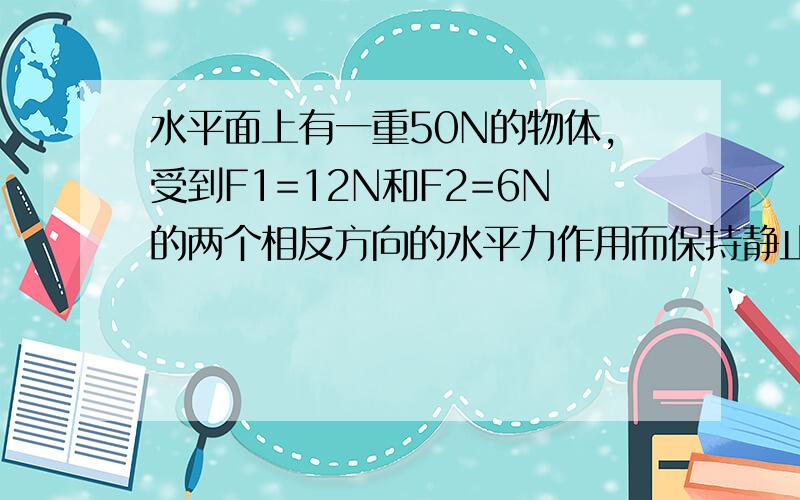 水平面上有一重50N的物体,受到F1=12N和F2=6N的两个相反方向的水平力作用而保持静止.已知物体与水平面间的动摩擦因球u=0.2.（g=10N/kg,最大静摩擦力等于滑动摩擦力）求:(1)此物体受到的摩擦力