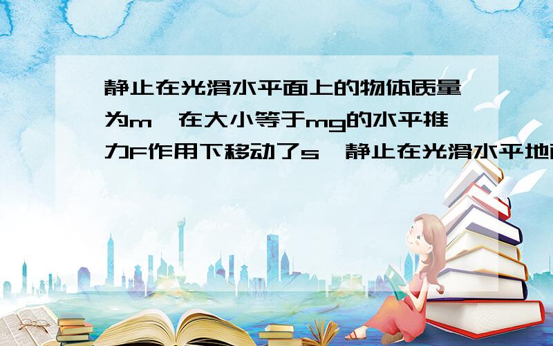 静止在光滑水平面上的物体质量为m,在大小等于mg的水平推力F作用下移动了s,静止在光滑水平地面上的物体质量为m,在F=mg的水平推力作用下移动了s,速度达到v；如果水平地面不光滑,动摩擦因