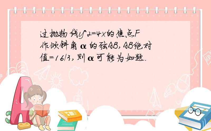 过抛物线y^2=4x的焦点F作倾斜角α的弦AB,AB绝对值=16/3,则α可能为如题.