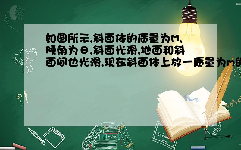 如图所示,斜面体的质量为M,倾角为θ,斜面光滑,地面和斜面间也光滑,现在斜面体上放一质量为m的物体为了使M和m相对静止 在斜面上施加一个水平推力F 求F的大小