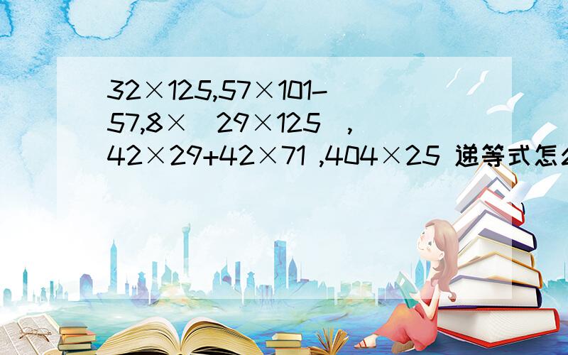 32×125,57×101-57,8×（29×125）,42×29+42×71 ,404×25 递等式怎么算?能简算的简算.