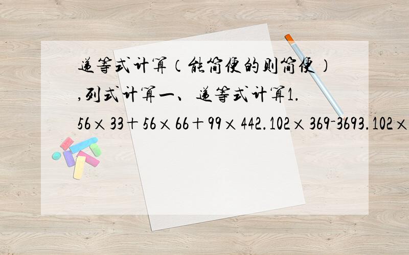 递等式计算（能简便的则简便）,列式计算一、递等式计算1.56×33＋56×66＋99×442.102×369－3693.102×45＋45－3×454.37×21＋79×19＋79×185.23×46＋23×28＋77×746.30×（1836÷18+18×11）二、列式计算1.一个数