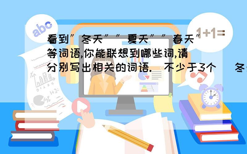 看到〞冬天〞〞夏天〞〞春天〞等词语,你能联想到哪些词,请分别写出相关的词语.（不少于3个） 冬天看到〞冬天〞〞夏天〞〞春天〞等词语,你能联想到哪些词,请分别写出相关的词语.（不