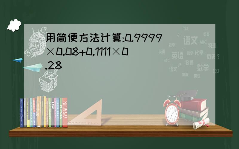 用简便方法计算:0.9999×0.08+0.1111×0.28