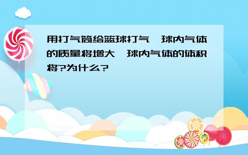 用打气筒给篮球打气,球内气体的质量将增大,球内气体的体积将?为什么?