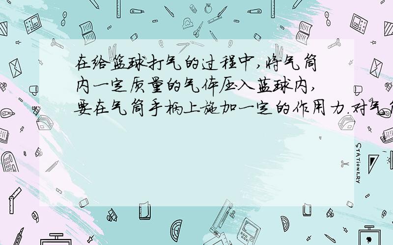 在给篮球打气的过程中,将气筒内一定质量的气体压入蓝球内,要在气筒手柄上施加一定的作用力.对气筒和篮球内的气体,下列说法正确的是 A.因为气体分子间有斥力作用,所以打气时要在气筒