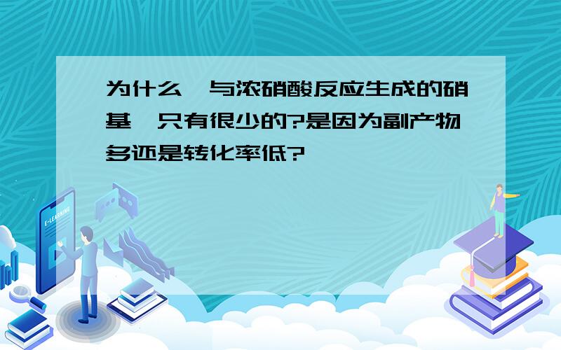 为什么苯与浓硝酸反应生成的硝基苯只有很少的?是因为副产物多还是转化率低?