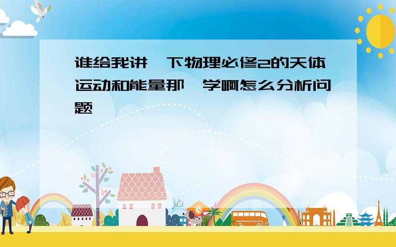 谁给我讲一下物理必修2的天体运动和能量那咋学啊怎么分析问题