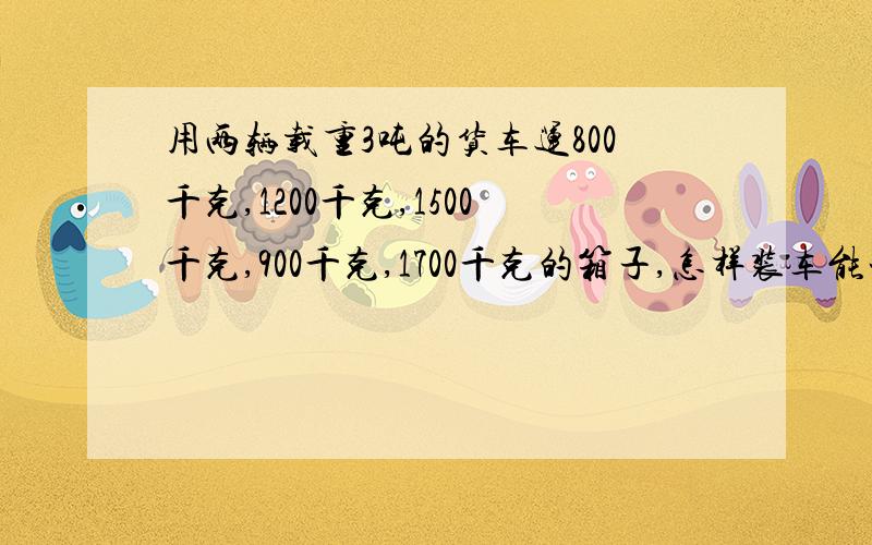 用两辆载重3吨的货车运800千克,1200千克,1500千克,900千克,1700千克的箱子,怎样装车能一次运走?