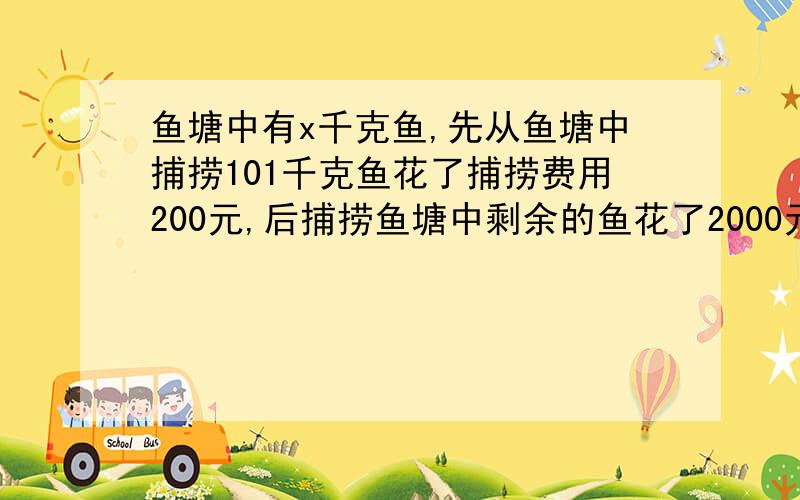 鱼塘中有x千克鱼,先从鱼塘中捕捞101千克鱼花了捕捞费用200元,后捕捞鱼塘中剩余的鱼花了2000元,根据题意列出的方程是——（假定捕捞费用与所捕捞鱼的质量成正比）