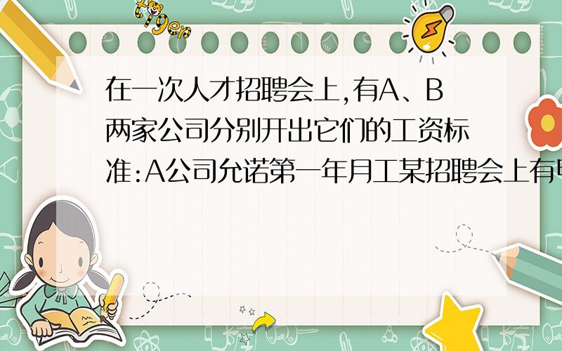 在一次人才招聘会上,有A、B两家公司分别开出它们的工资标准:A公司允诺第一年月工某招聘会上有甲乙两公司 甲公司允诺第一年月工资为1500元,以后每年月工资比上一年月工资增加230元;乙公