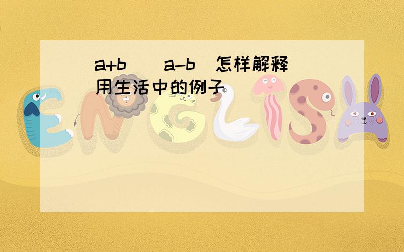 （a+b）（a-b）怎样解释（用生活中的例子）