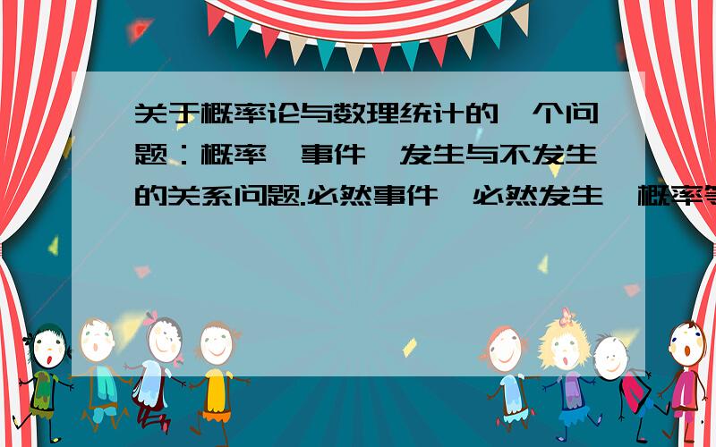 关于概率论与数理统计的一个问题：概率、事件、发生与不发生的关系问题.必然事件,必然发生,概率等于1；不可能事件,不可能发生,概率等于0；我想问的是为什么不能倒过来推（也就是概率