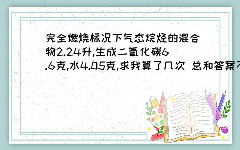 完全燃烧标况下气态烷烃的混合物2.24升,生成二氧化碳6.6克,水4.05克,求我算了几次 总和答案不对