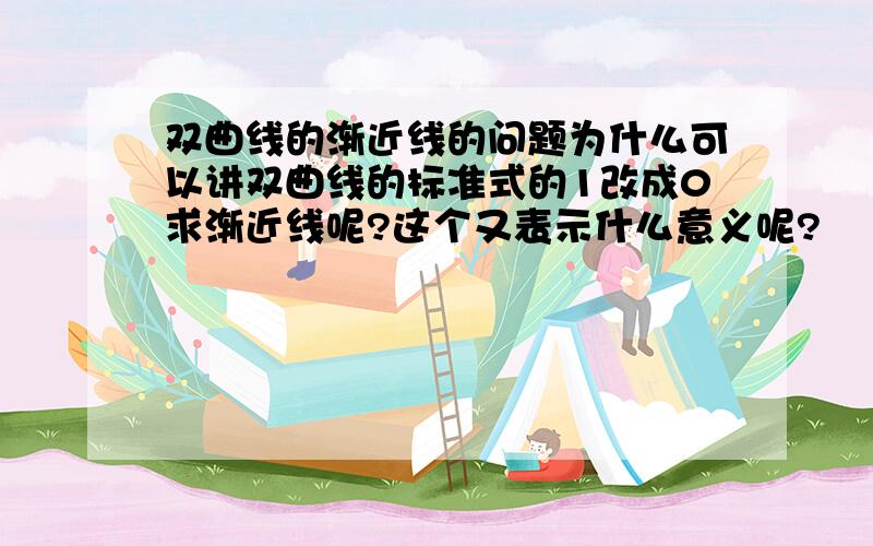 双曲线的渐近线的问题为什么可以讲双曲线的标准式的1改成0求渐近线呢?这个又表示什么意义呢?