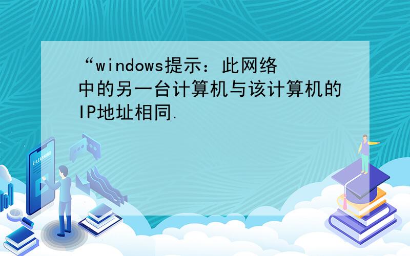 “windows提示：此网络中的另一台计算机与该计算机的IP地址相同.