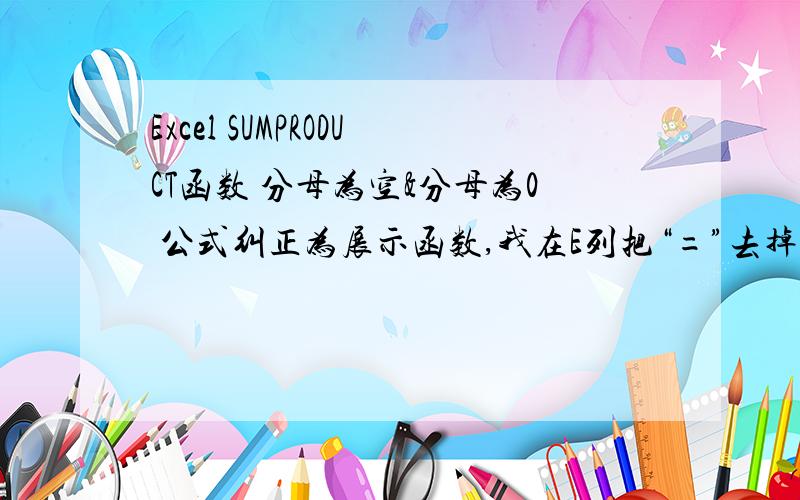 Excel SUMPRODUCT函数 分母为空&分母为0 公式纠正为展示函数,我在E列把“=”去掉了,F列是对应E列的函数的计算结果对于分母为0或者为空做了如下纠正,好像方法不对,该怎么处理呢, =IF(D2:D13<>