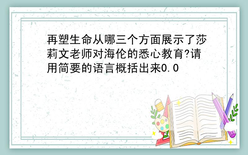 再塑生命从哪三个方面展示了莎莉文老师对海伦的悉心教育?请用简要的语言概括出来0.0