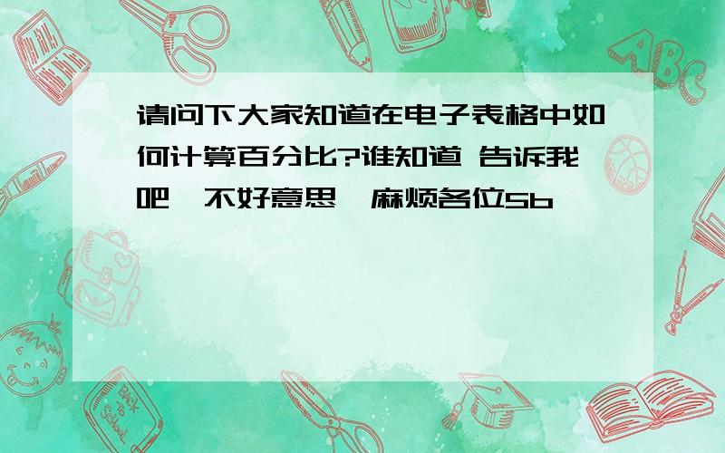 请问下大家知道在电子表格中如何计算百分比?谁知道 告诉我吧,不好意思,麻烦各位5b