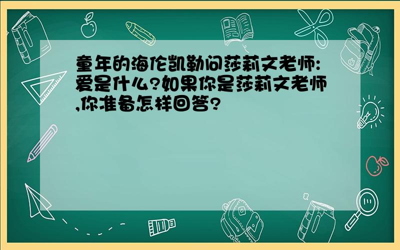 童年的海伦凯勒问莎莉文老师:爱是什么?如果你是莎莉文老师,你准备怎样回答?