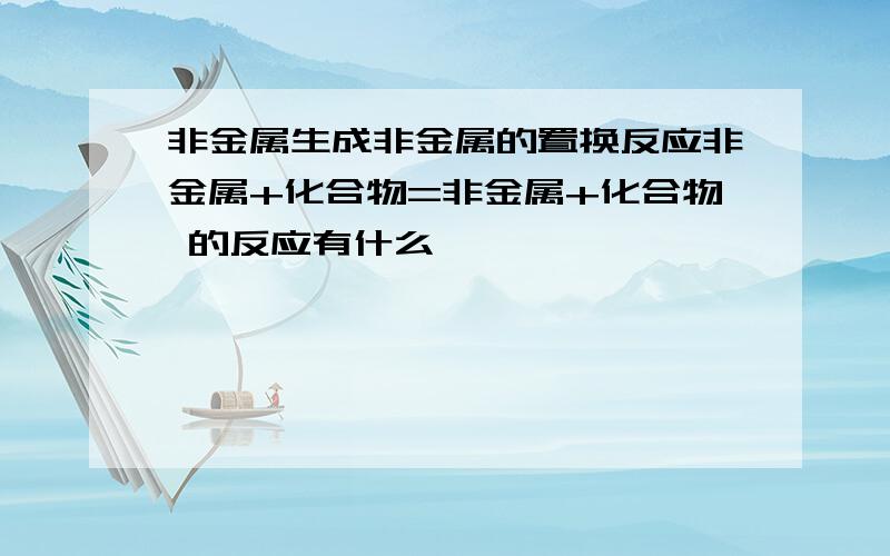 非金属生成非金属的置换反应非金属+化合物=非金属+化合物 的反应有什么