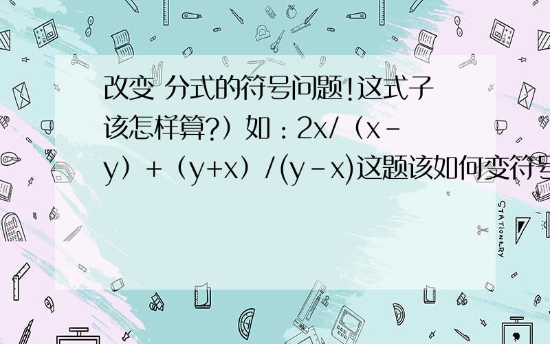 改变 分式的符号问题!这式子该怎样算?）如：2x/（x-y）+（y+x）/(y-x)这题该如何变符号,2-x/（x-y）-x/（y-x）