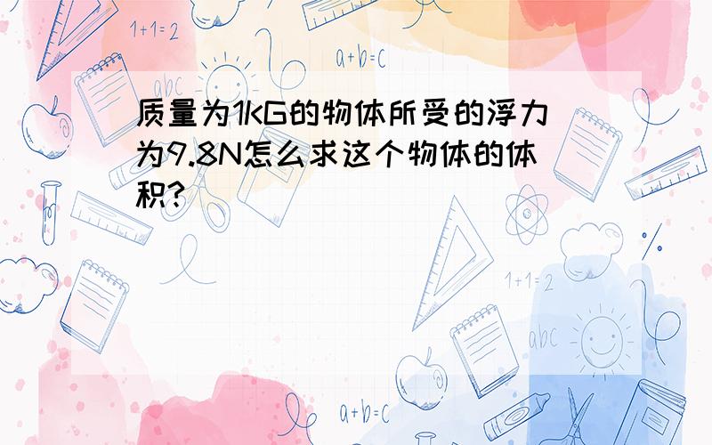 质量为1KG的物体所受的浮力为9.8N怎么求这个物体的体积?