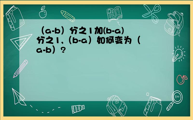 （a-b）分之1加(b-a)分之1,（b-a）如何变为（a-b）?