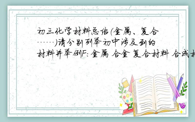 初三化学材料总结（金属、复合……)请分别列举初中涉及到的材料并举例F：金属 合金 复合材料 合成材料