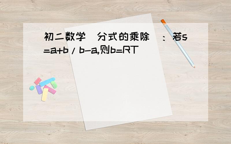 初二数学（分式的乘除）：若s=a+b/b-a,则b=RT