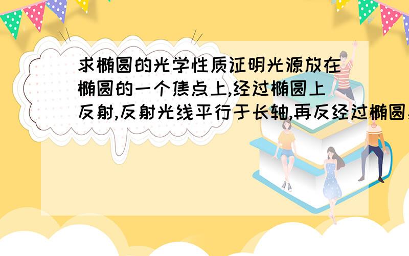 求椭圆的光学性质证明光源放在椭圆的一个焦点上,经过椭圆上反射,反射光线平行于长轴,再反经过椭圆射光过椭圆另一个焦点,光线循环.如何证明?积分什么都可以说