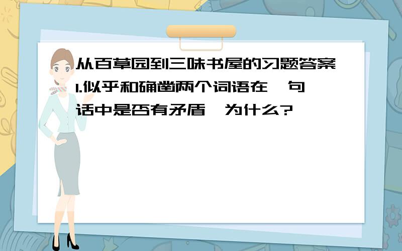 从百草园到三味书屋的习题答案1.似乎和确凿两个词语在一句话中是否有矛盾,为什么?