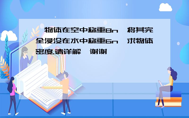 一物体在空中称重8n,将其完全浸没在水中称重6n,求物体密度.请详解,谢谢