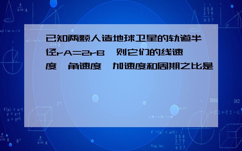 已知两颗人造地球卫星的轨道半径rA=2rB,则它们的线速度、角速度、加速度和周期之比是