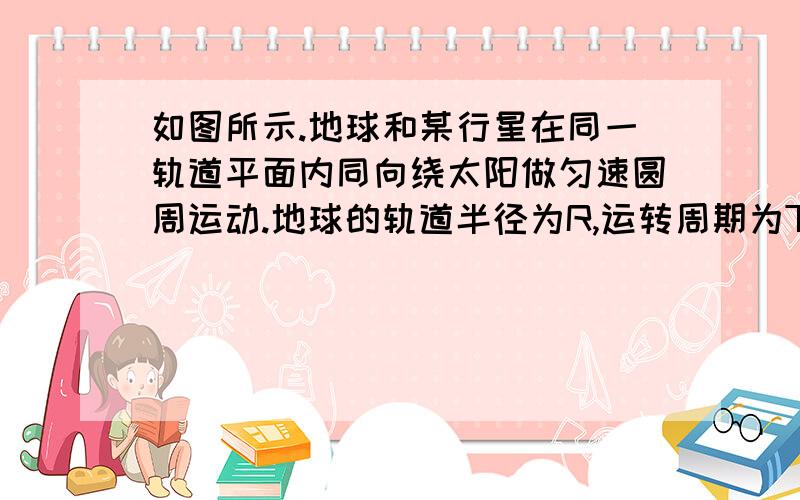 如图所示.地球和某行星在同一轨道平面内同向绕太阳做匀速圆周运动.地球的轨道半径为R,运转周期为T.地球和太阳中心的连线与地球和行星的连线所夹的角叫地球对该行星的观察视角（简称