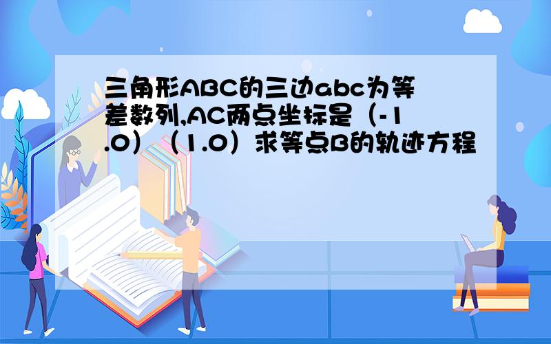 三角形ABC的三边abc为等差数列,AC两点坐标是（-1.0）（1.0）求等点B的轨迹方程