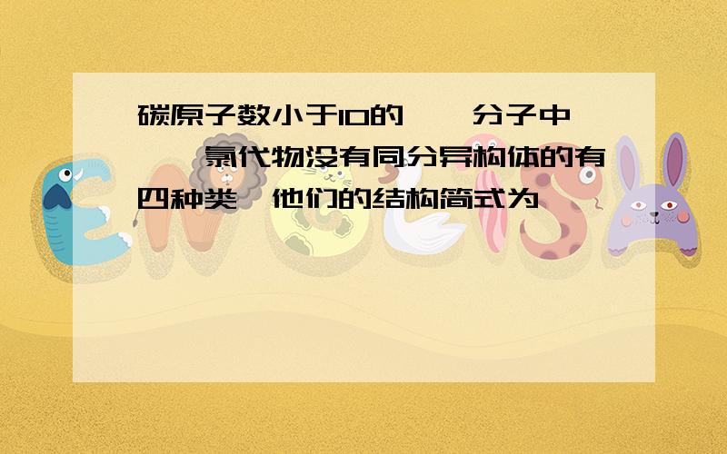 碳原子数小于10的烷烃分子中,一氯代物没有同分异构体的有四种类,他们的结构简式为