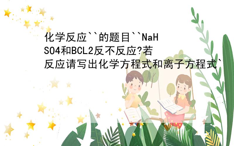 化学反应``的题目``NaHSO4和BCL2反不反应?若反应请写出化学方程式和离子方程式`