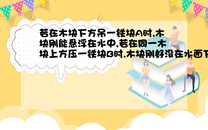 若在木块下方吊一铁块A时,木块刚能悬浮在水中,若在同一木块上方压一铁块B时,木块刚好没在水面下,则两个铁2、如图所示,水平桌面上有一装满水的烧杯和一个质量为m，密度为p的物块，若将