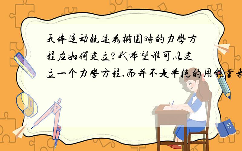 天体运动轨迹为椭圆时的力学方程应如何建立?我希望谁可以建立一个力学方程,而并不是单纯的用能量来列方程,另外,为什么天体运动的中心是椭圆的焦点?