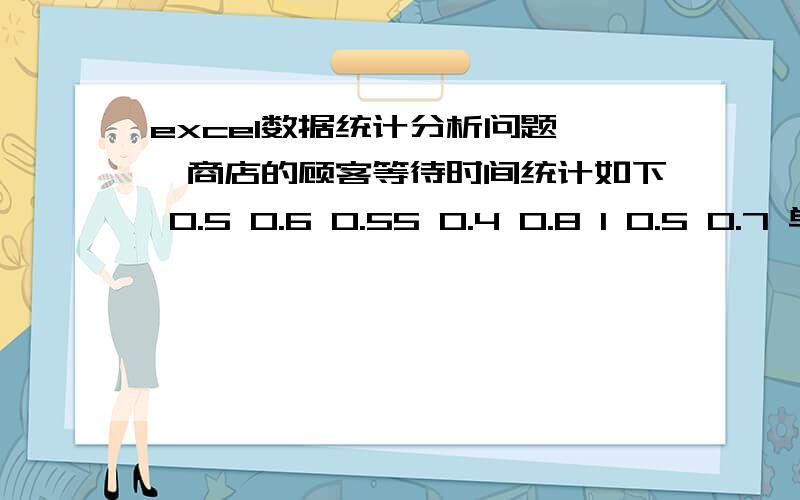 excel数据统计分析问题 一商店的顾客等待时间统计如下 0.5 0.6 0.55 0.4 0.8 1 0.5 0.7 单位:分钟第一 试着用这组数据的中位数 众数和算术平均数的关系来描述顾客等待时间的分布状态.第二 描述顾