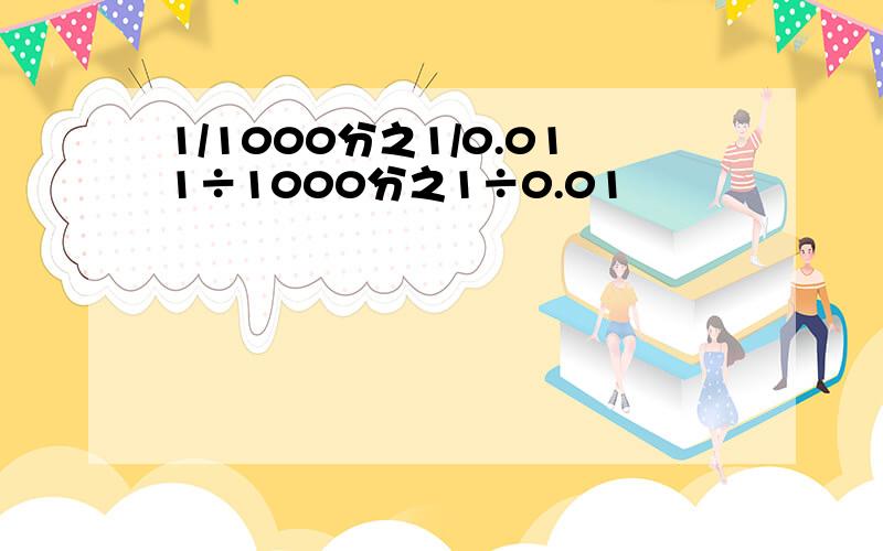 1/1000分之1/0.011÷1000分之1÷0.01