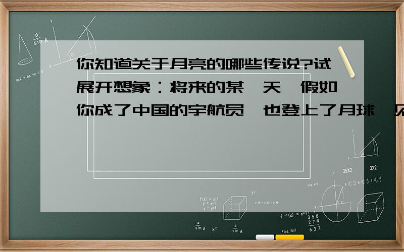 你知道关于月亮的哪些传说?试展开想象：将来的某一天,假如你成了中国的宇航员,也登上了月球,见到了传说中的吴刚、嫦娥,你将会……（苏教版语文七上.）（以日记的形式）