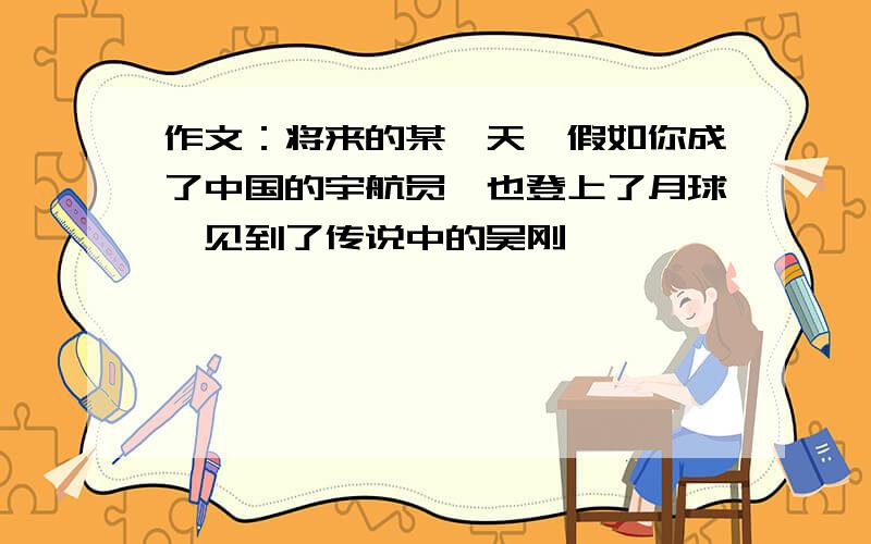 作文：将来的某一天,假如你成了中国的宇航员,也登上了月球,见到了传说中的吴刚