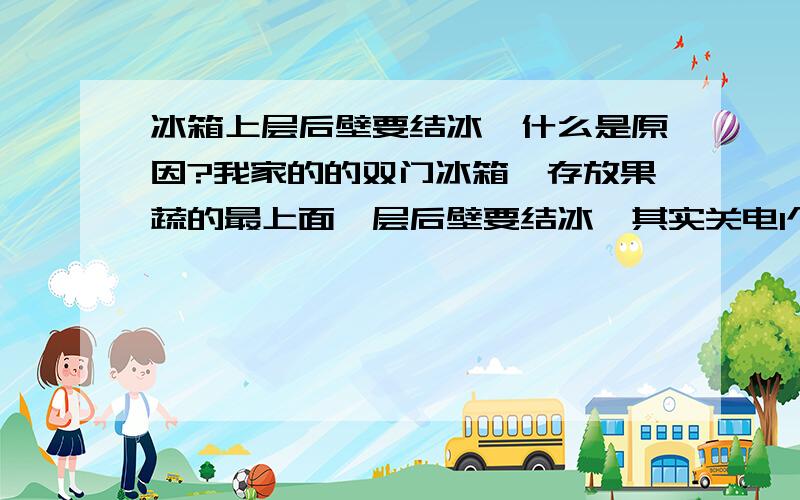 冰箱上层后壁要结冰,什么是原因?我家的的双门冰箱,存放果蔬的最上面一层后壁要结冰,其实关电1个小时并把冰箱门打开融冰,通电后仍然要结冰,请问这又是什么原因?