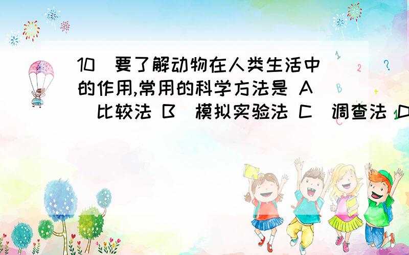 10．要了解动物在人类生活中的作用,常用的科学方法是 A．比较法 B．模拟实验法 C．调查法 D．科学推测为什么选C