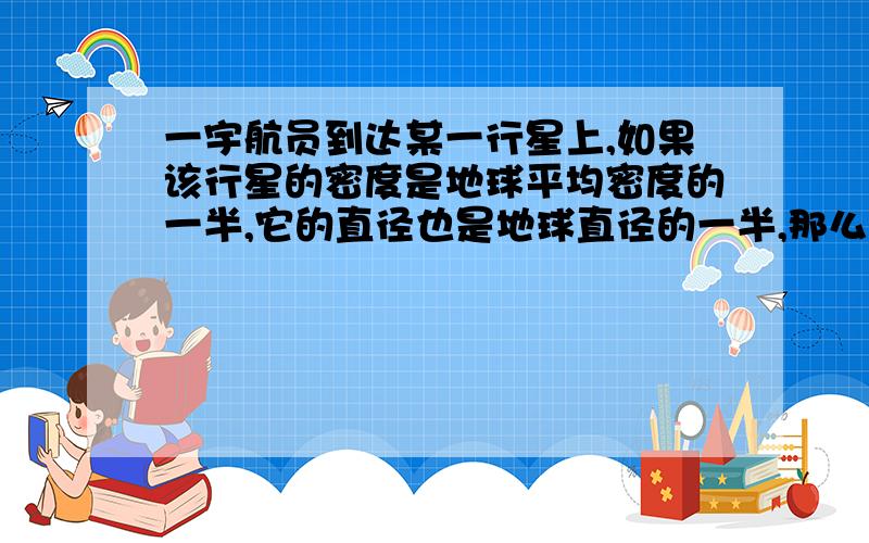 一宇航员到达某一行星上,如果该行星的密度是地球平均密度的一半,它的直径也是地球直径的一半,那么宇航员在此行星表面所受的重力是其在地球表面所受重力的几倍?